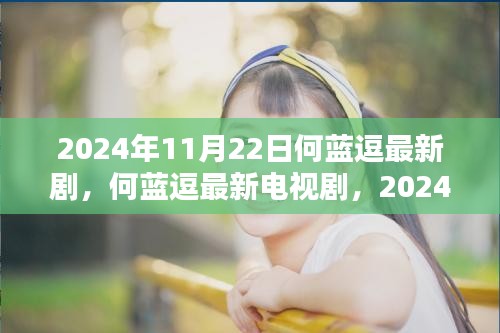 何蓝逗最新电视剧，荧幕新星闪耀时刻 2024年11月22日独家呈现