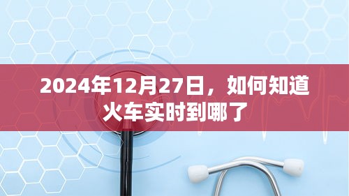 火车实时到站查询指南，2024年12月27日必备攻略