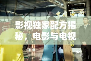 影视独家配方揭秘，电影与电视剧的魅力探索