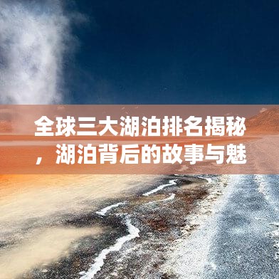 全球三大湖泊排名揭秘，湖泊背后的故事与魅力地图！