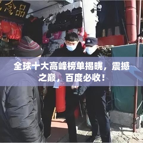 全球十大高峰榜单揭晓，震撼之巅，百度必收！