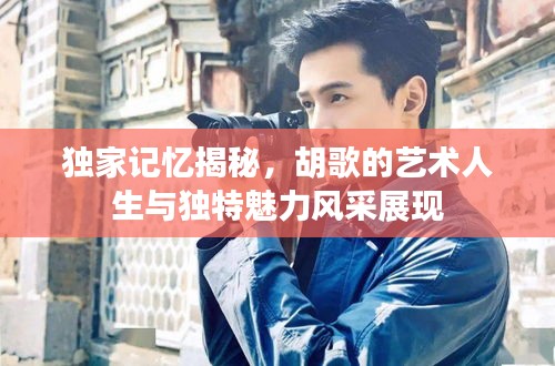 独家记忆揭秘，胡歌的艺术人生与独特魅力风采展现