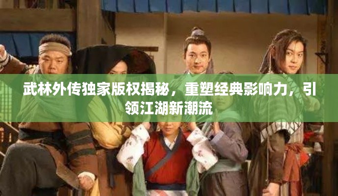武林外传独家版权揭秘，重塑经典影响力，引领江湖新潮流