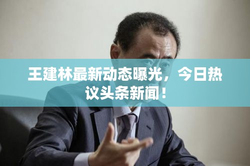 王建林最新动态曝光，今日热议头条新闻！