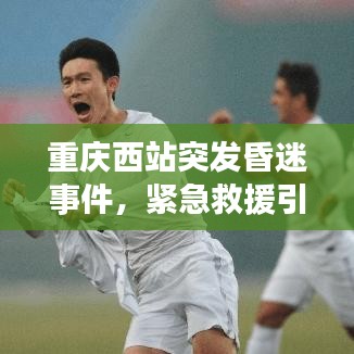 重庆西站突发昏迷事件，紧急救援引发公众健康意识觉醒