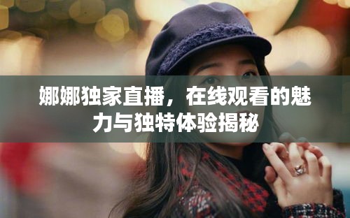 娜娜独家直播，在线观看的魅力与独特体验揭秘