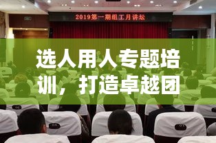 选人用人专题培训，打造卓越团队的核心秘诀！