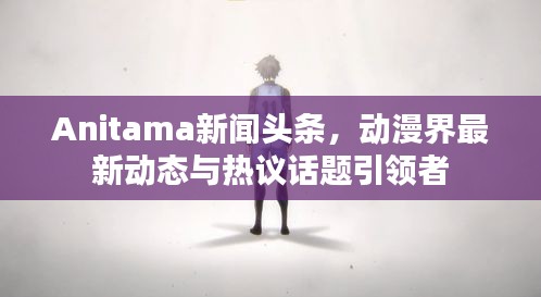 Anitama新闻头条，动漫界最新动态与热议话题引领者