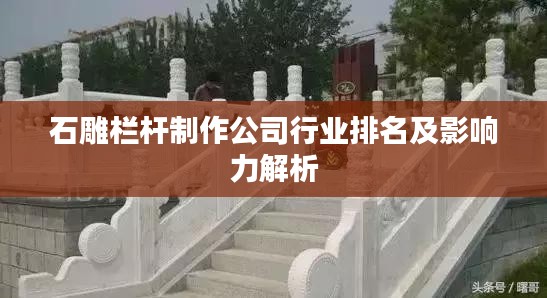 石雕栏杆制作公司行业排名及影响力解析