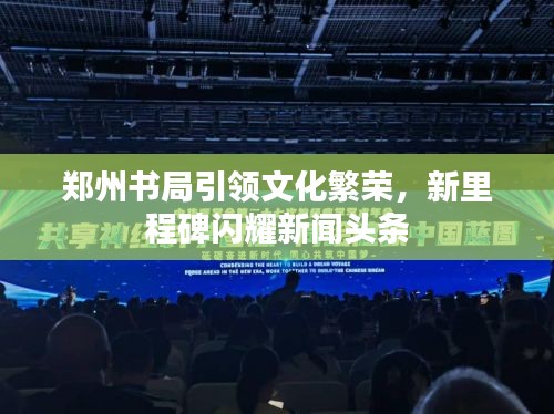 郑州书局引领文化繁荣，新里程碑闪耀新闻头条