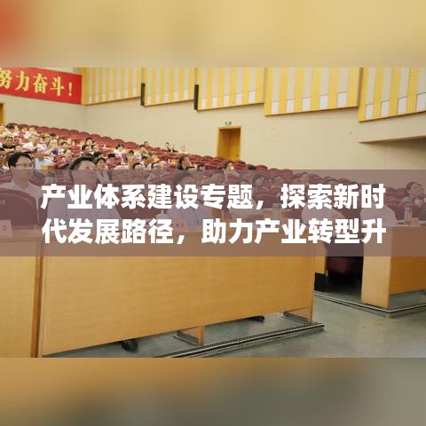 产业体系建设专题，探索新时代发展路径，助力产业转型升级