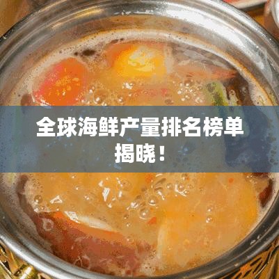全球海鲜产量排名榜单揭晓！