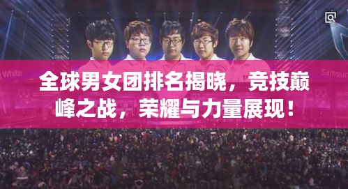 全球男女团排名揭晓，竞技巅峰之战，荣耀与力量展现！