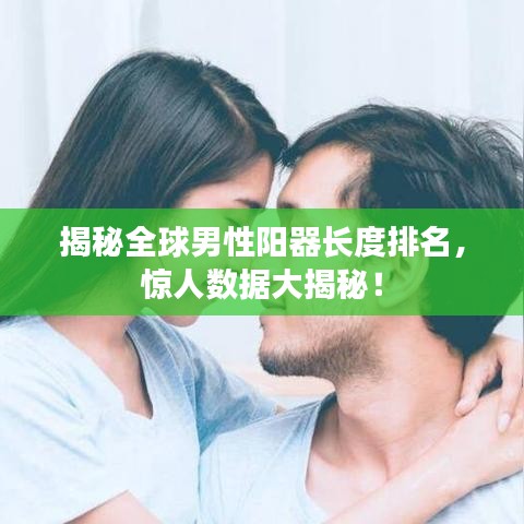 揭秘全球男性阳器长度排名，惊人数据大揭秘！