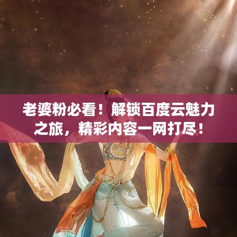 老婆粉必看！解锁百度云魅力之旅，精彩内容一网打尽！