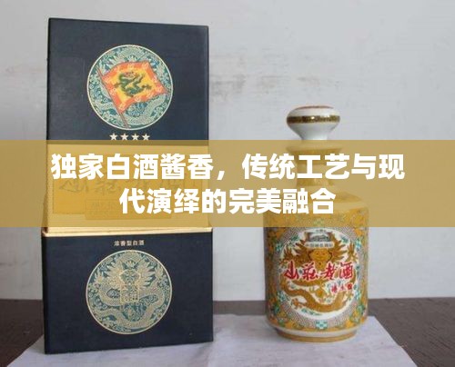 独家白酒酱香，传统工艺与现代演绎的完美融合