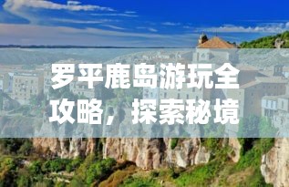 罗平鹿岛游玩全攻略，探索秘境，尽享自然之美！