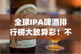 全球IPA啤酒排行榜大放异彩！不容错过的啤酒世界之旅
