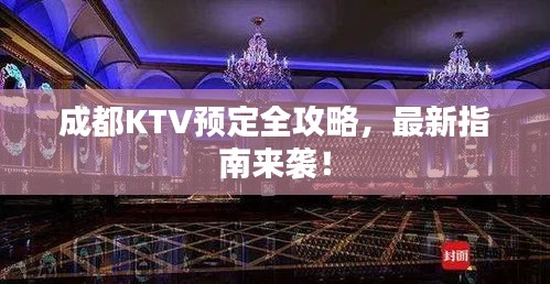 成都KTV预定全攻略，最新指南来袭！