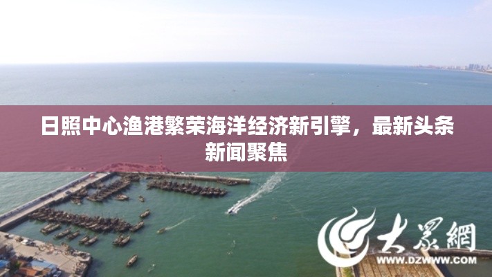 日照中心渔港繁荣海洋经济新引擎，最新头条新闻聚焦
