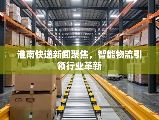 淮南快递新闻聚焦，智能物流引领行业革新