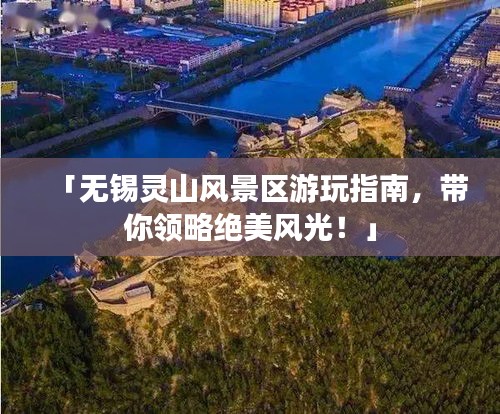 「无锡灵山风景区游玩指南，带你领略绝美风光！」