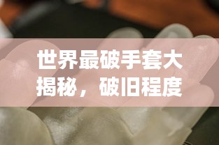 世界最破手套大揭秘，破旧程度惊人，排名榜单曝光！