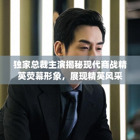 独家总裁主演揭秘现代商战精英荧幕形象，展现精英风采