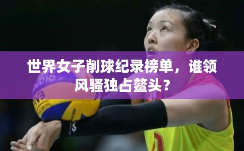 世界女子削球纪录榜单，谁领风骚独占鳌头？
