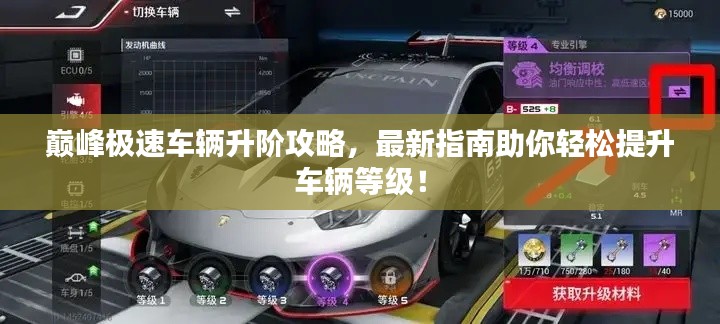 巅峰极速车辆升阶攻略，最新指南助你轻松提升车辆等级！