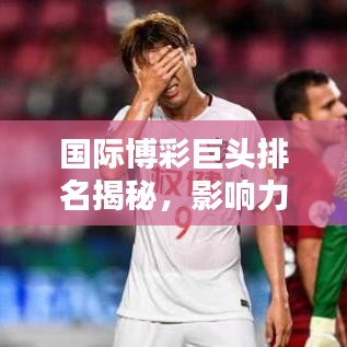 国际博彩巨头排名揭秘，影响力深度解析！