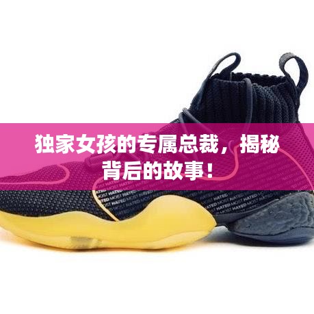 独家女孩的专属总裁，揭秘背后的故事！