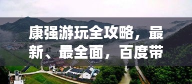 康强游玩全攻略，最新、最全面，百度带你畅游胜地！