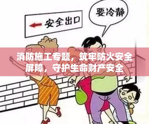 消防施工专题，筑牢防火安全屏障，守护生命财产安全