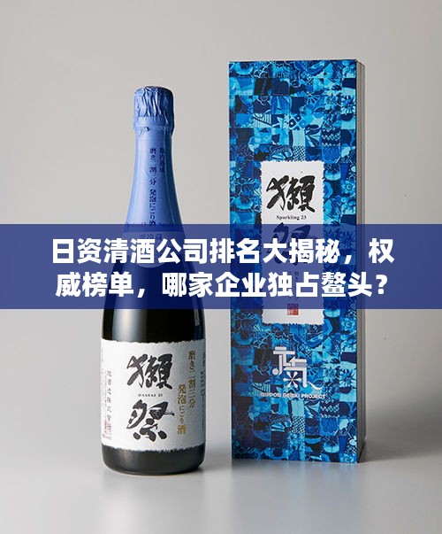 日资清酒公司排名大揭秘，权威榜单，哪家企业独占鳌头？