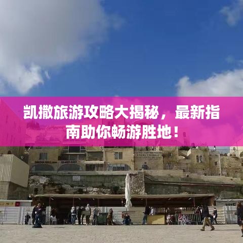 凯撒旅游攻略大揭秘，最新指南助你畅游胜地！