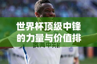 世界杯顶级中锋的力量与价值排行榜揭秘！