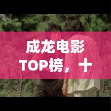 成龙电影TOP榜，十大经典之作不容错过！