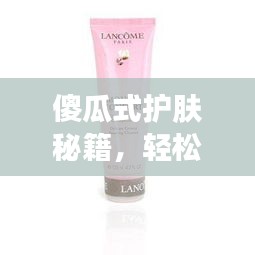 傻瓜式护肤秘籍，轻松打造健康肌肤之美