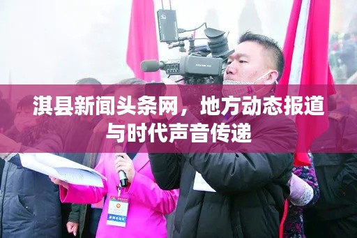 淇县新闻头条网，地方动态报道与时代声音传递