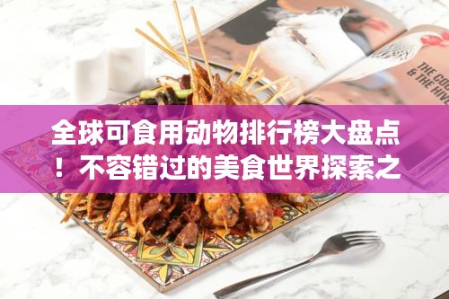 全球可食用动物排行榜大盘点！不容错过的美食世界探索之旅