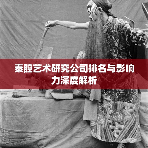 秦腔艺术研究公司排名与影响力深度解析